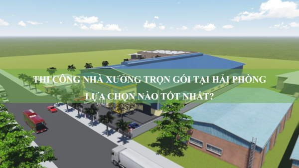 Thi công nhà xưởng trọn gói tại Hải Phòng - Lựa chọn nào tốt nhất?